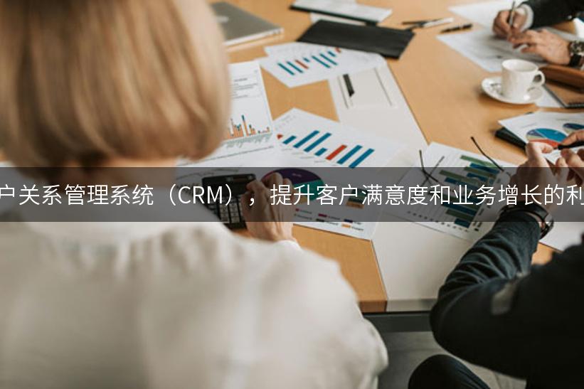 客户关系管理系统（CRM），提升客户满意度和业务增长的利器