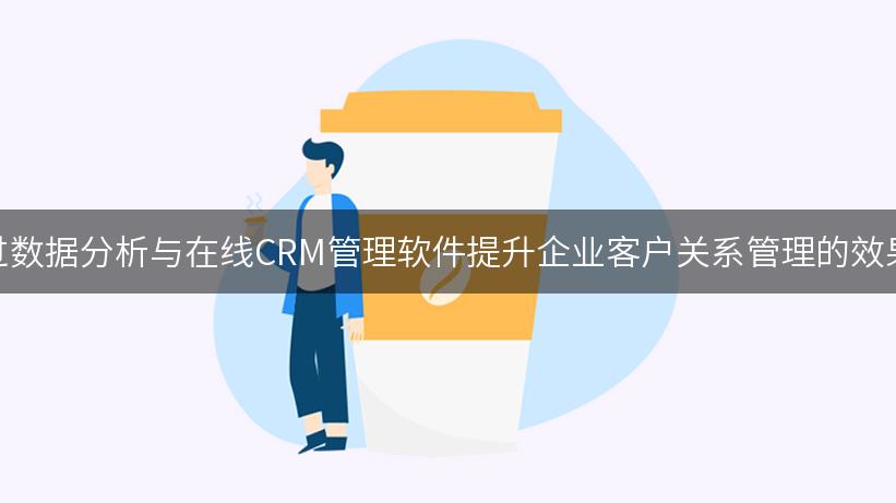 如何通过数据分析与在线CRM管理软件提升企业客户关系管理的效果与效率