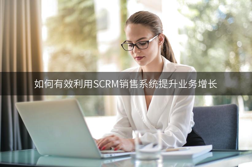 如何有效利用SCRM销售系统提升业务增长