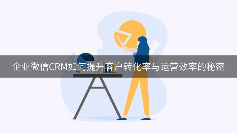 企业微信CRM如何提升客户转化率与运营效率的秘密