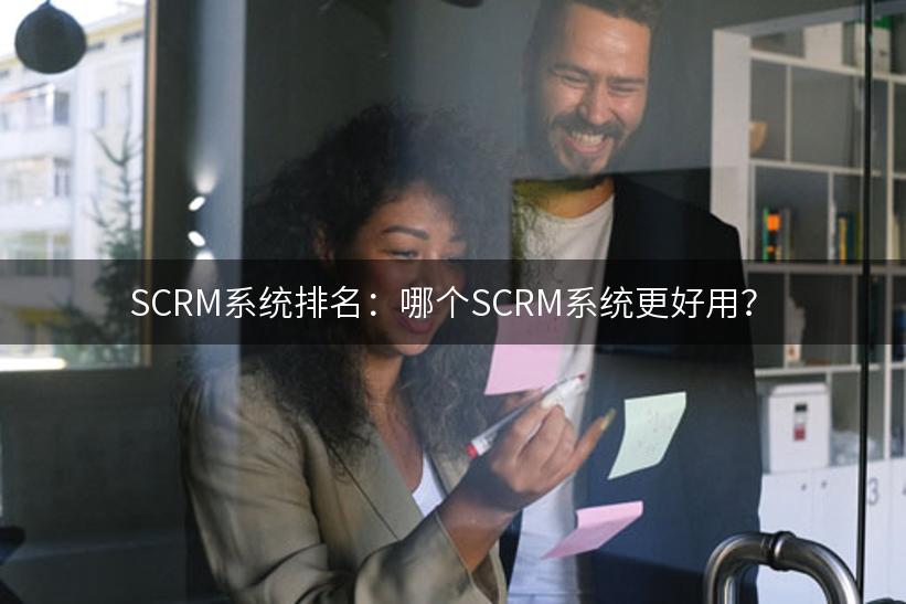 SCRM系统排名：哪个SCRM系统更好用？