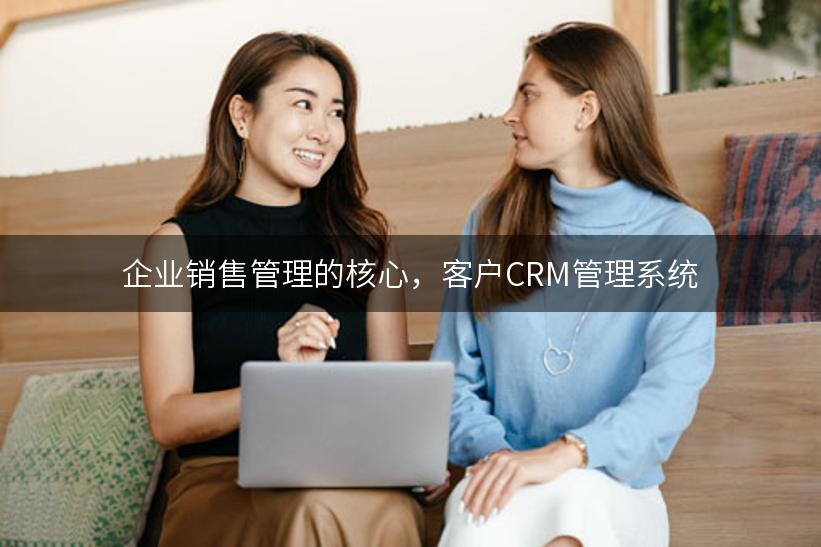 企业销售管理的核心，客户CRM管理系统