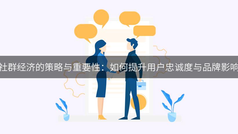 运营社群经济的策略与重要性：如何提升用户忠诚度与品牌影响力？