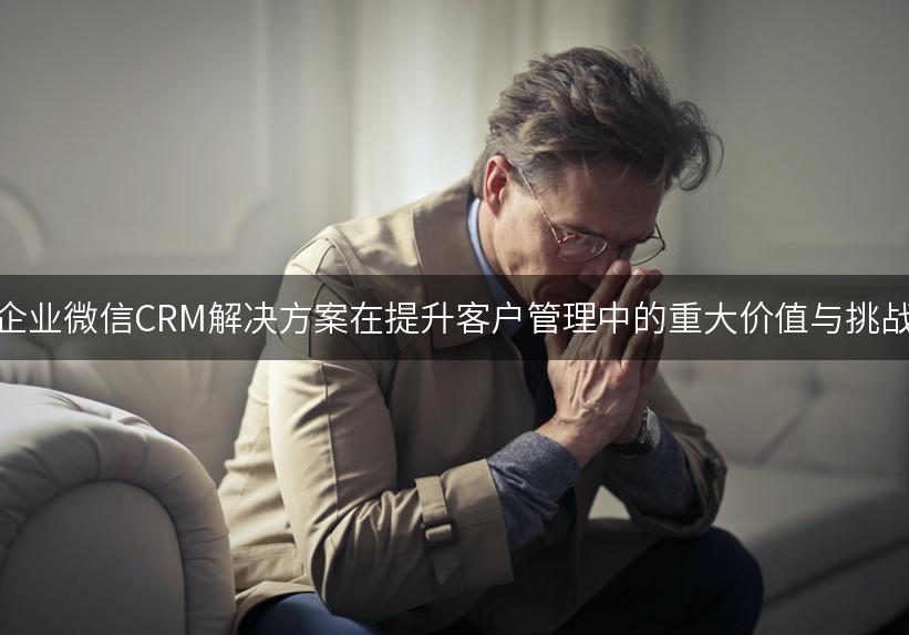 企业微信CRM解决方案在提升客户管理中的重大价值与挑战