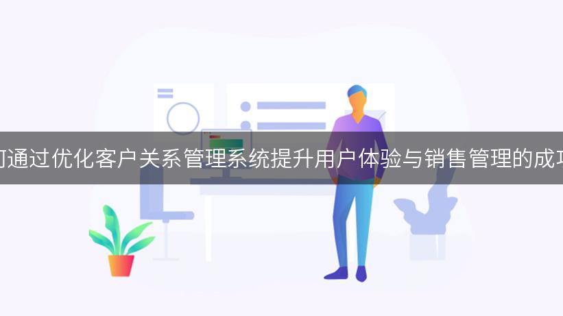 如何通过优化客户关系管理系统提升用户体验与销售管理的成功率