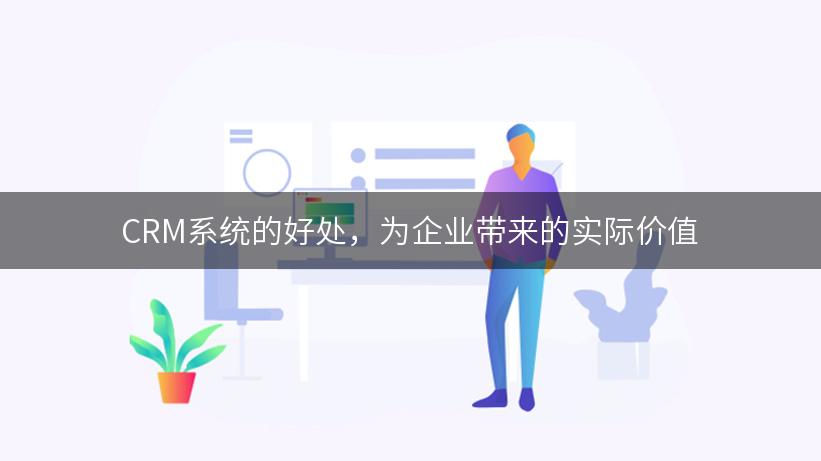 CRM系统的好处，为企业带来的实际价值