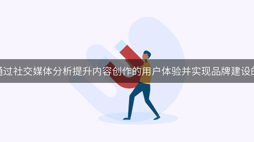 如何通过社交媒体分析提升内容创作的用户体验并实现品牌建设的飞跃