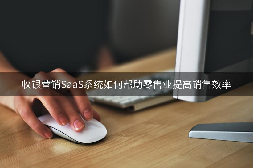 收银营销SaaS系统如何帮助零售业提高销售效率