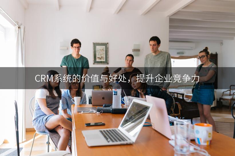 CRM系统的价值与好处，提升企业竞争力