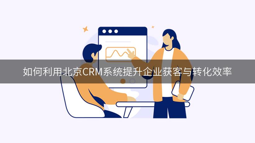 如何利用北京CRM系统提升企业获客与转化效率