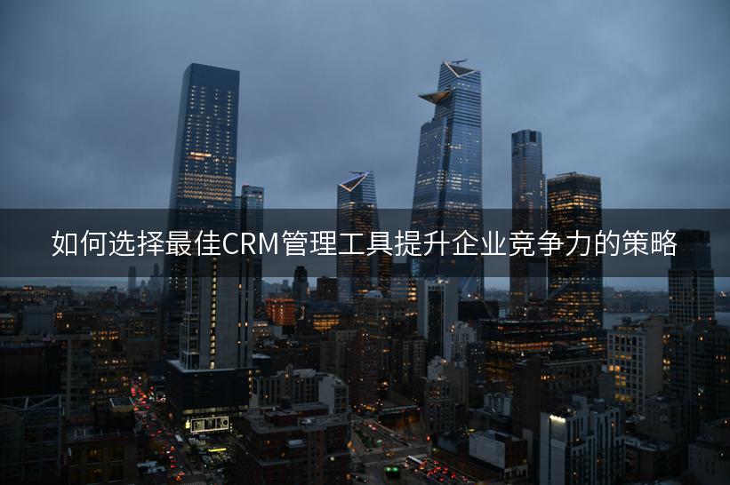 如何选择最佳CRM管理工具提升企业竞争力的策略