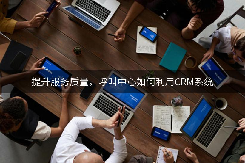 提升服务质量，呼叫中心如何利用CRM系统