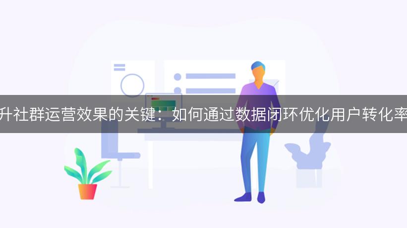 提升社群运营效果的关键：如何通过数据闭环优化用户转化率？