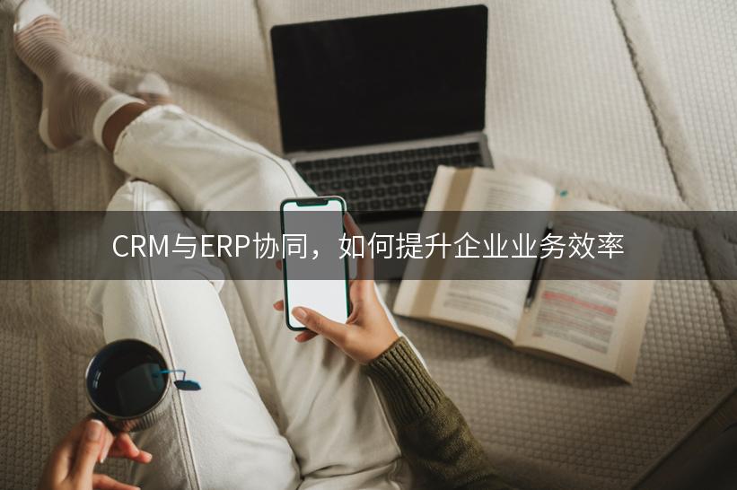 CRM与ERP协同，如何提升企业业务效率