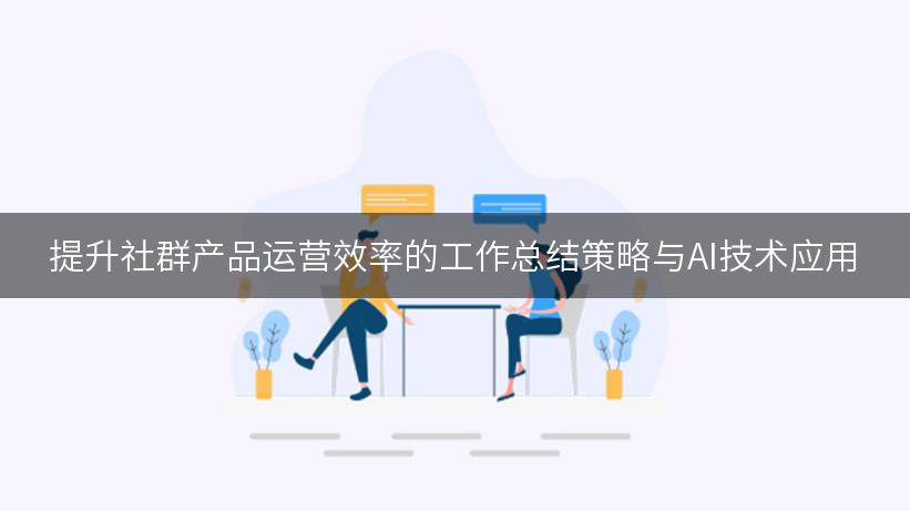 提升社群产品运营效率的工作总结策略与AI技术应用