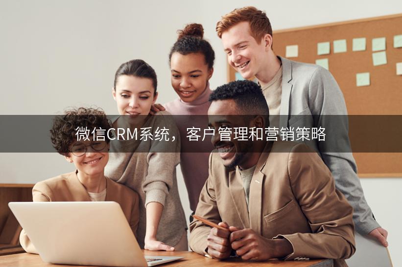 微信CRM系统，客户管理和营销策略