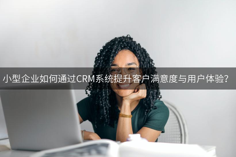 小型企业如何通过CRM系统提升客户满意度与用户体验？