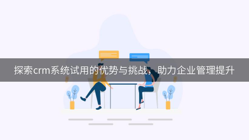 探索crm系统试用的优势与挑战，助力企业管理提升