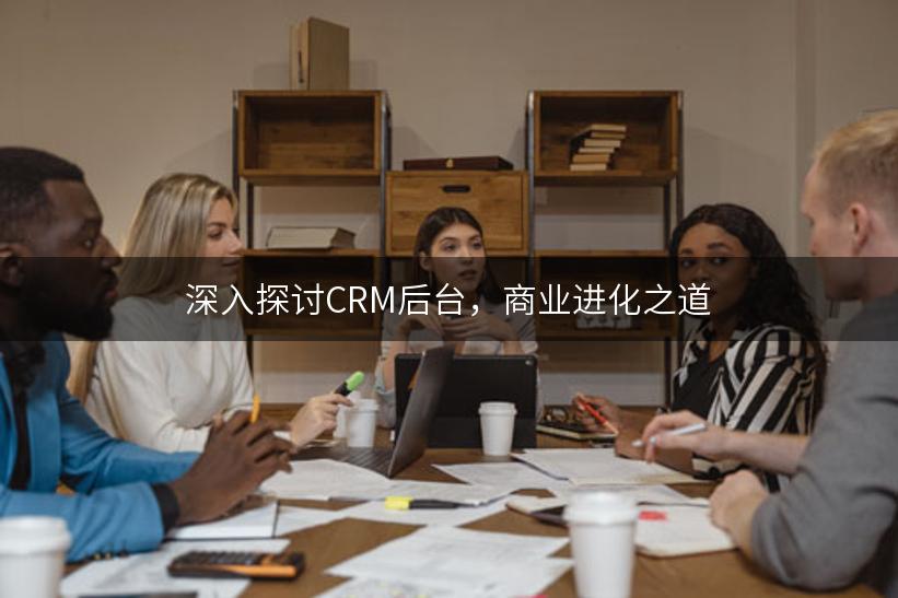 深入探讨CRM后台，商业进化之道