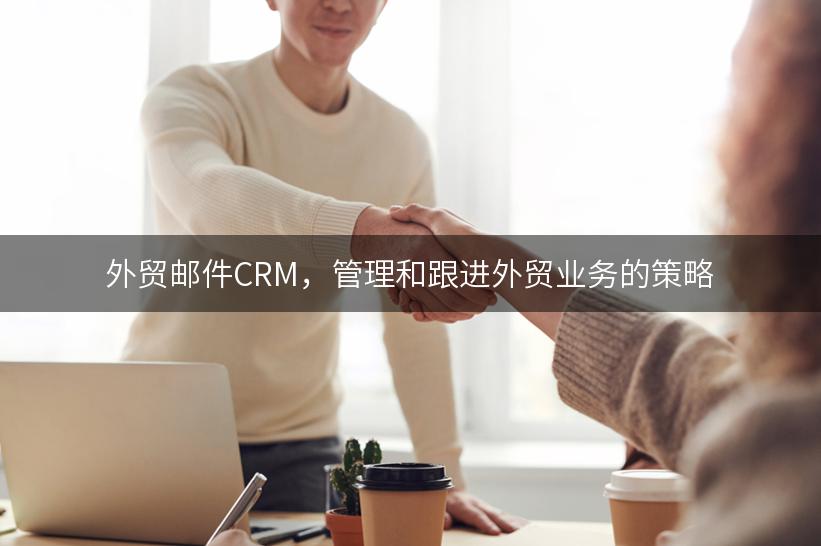 外贸邮件CRM，管理和跟进外贸业务的策略