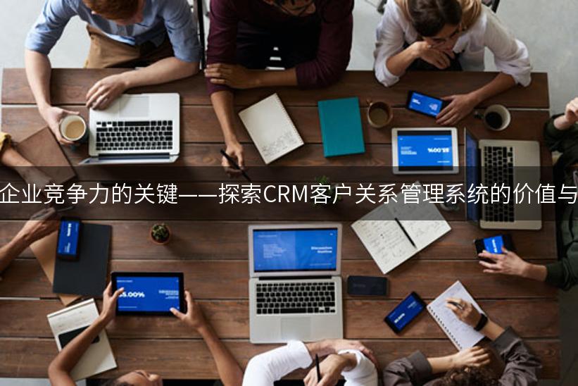 提升企业竞争力的关键——探索CRM客户关系管理系统的价值与应用