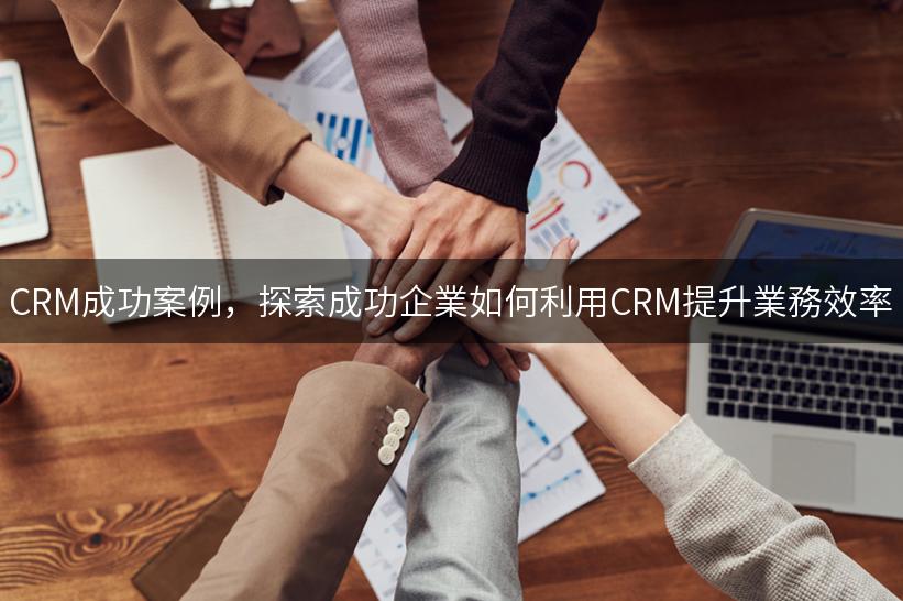 CRM成功案例，探索成功企業如何利用CRM提升業務效率