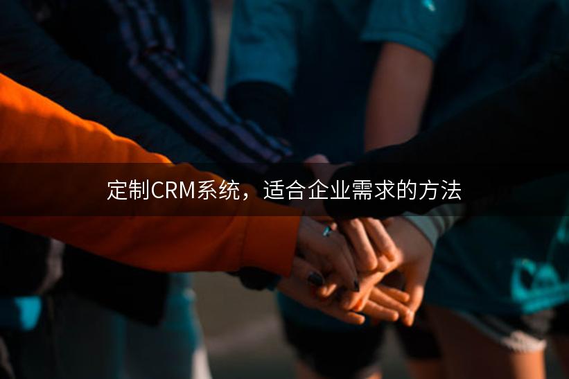 定制CRM系统，适合企业需求的方法