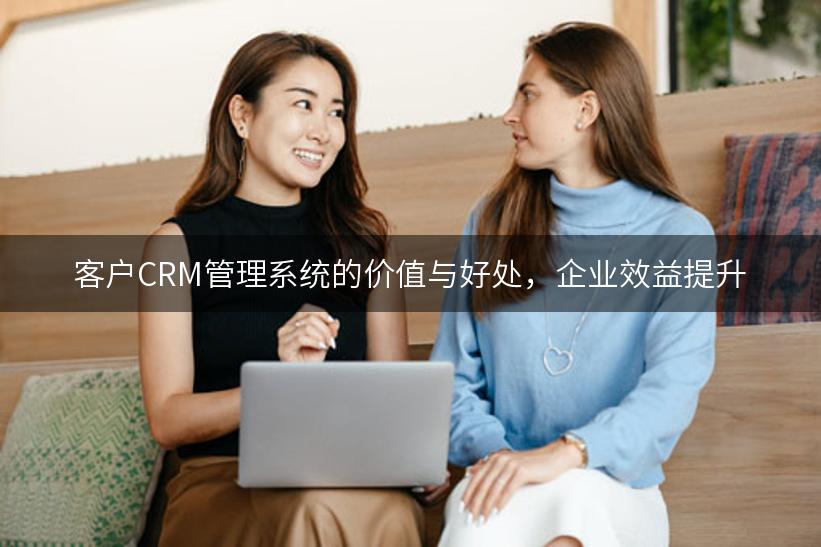 客户CRM管理系统的价值与好处，企业效益提升