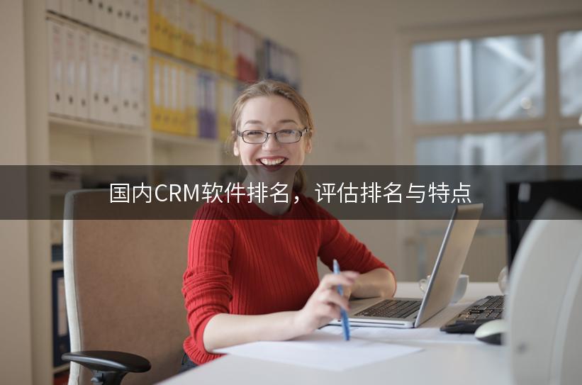 国内CRM软件排名，评估排名与特点