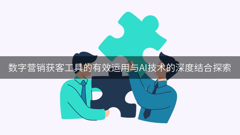 数字营销获客工具的有效运用与AI技术的深度结合探索