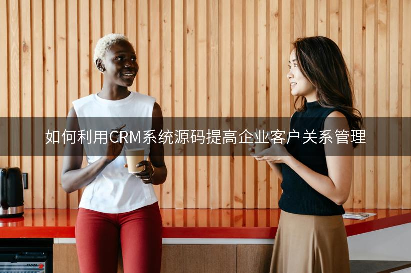 如何利用CRM系统源码提高企业客户关系管理