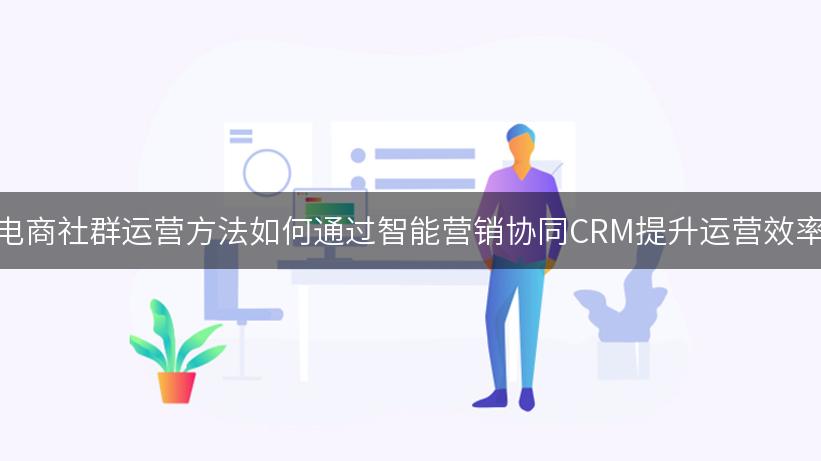 电商社群运营方法如何通过智能营销协同CRM提升运营效率