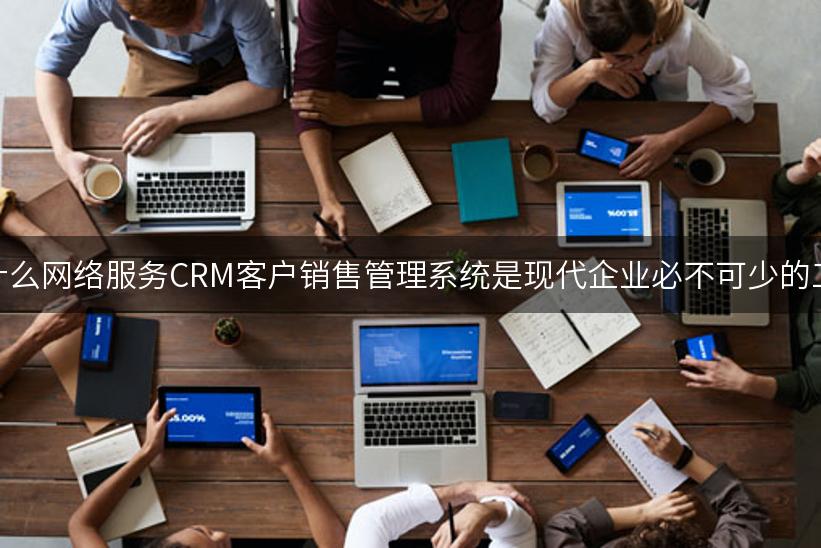 为什么网络服务CRM客户销售管理系统是现代企业必不可少的工具