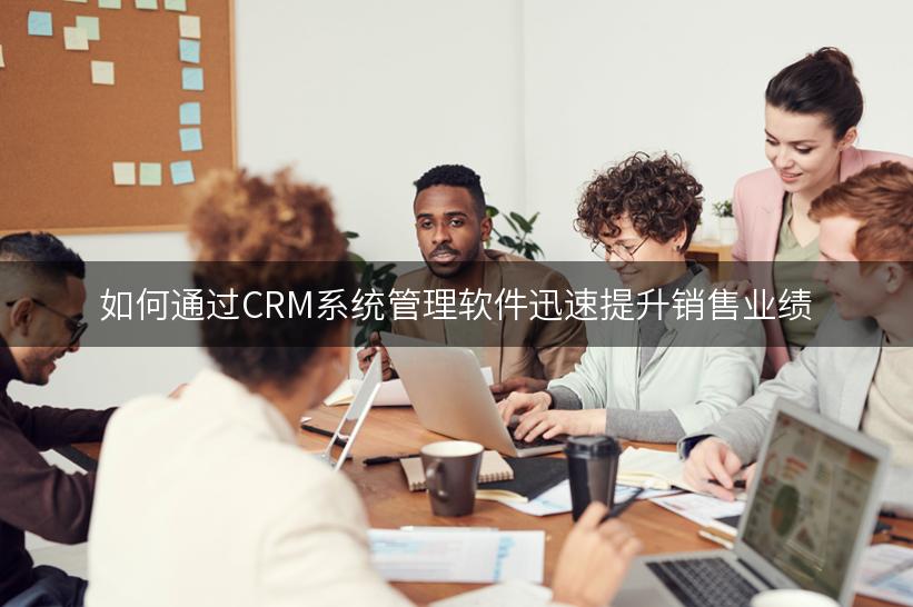 如何通过CRM系统管理软件迅速提升销售业绩