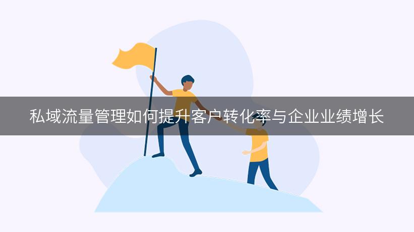 私域流量管理如何提升客户转化率与企业业绩增长