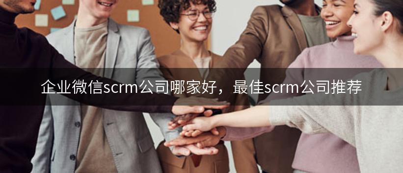 企业微信scrm公司哪家好，最佳scrm公司推荐