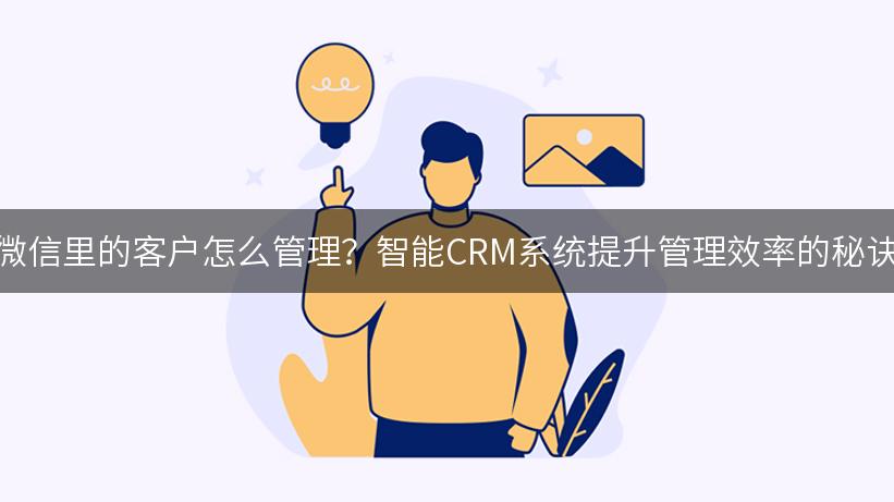 微信里的客户怎么管理？智能CRM系统提升管理效率的秘诀