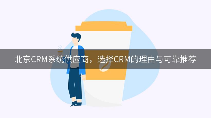 北京CRM系统供应商，选择CRM的理由与可靠推荐