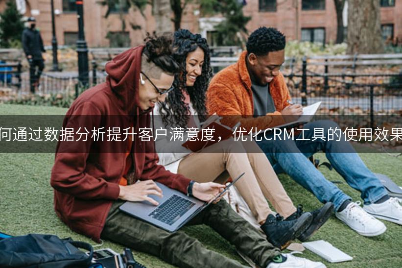 如何通过数据分析提升客户满意度，优化CRM工具的使用效果？