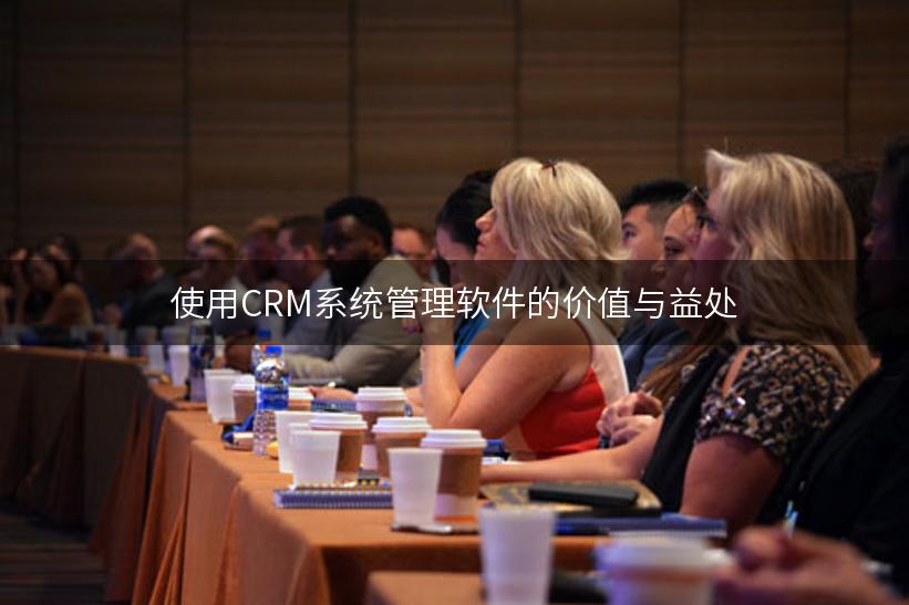 使用CRM系统管理软件的价值与益处