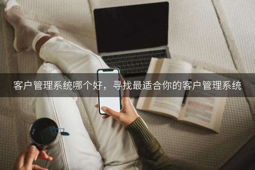 客户管理系统哪个好，寻找最适合你的客户管理系统