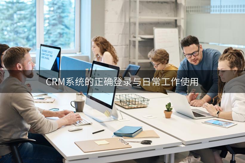 CRM系统的正确登录与日常工作使用