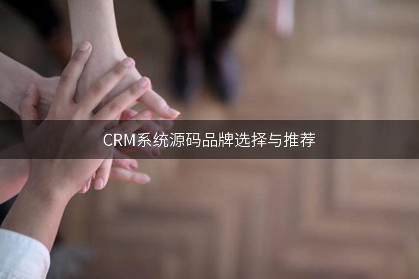 CRM系统源码品牌选择与推荐