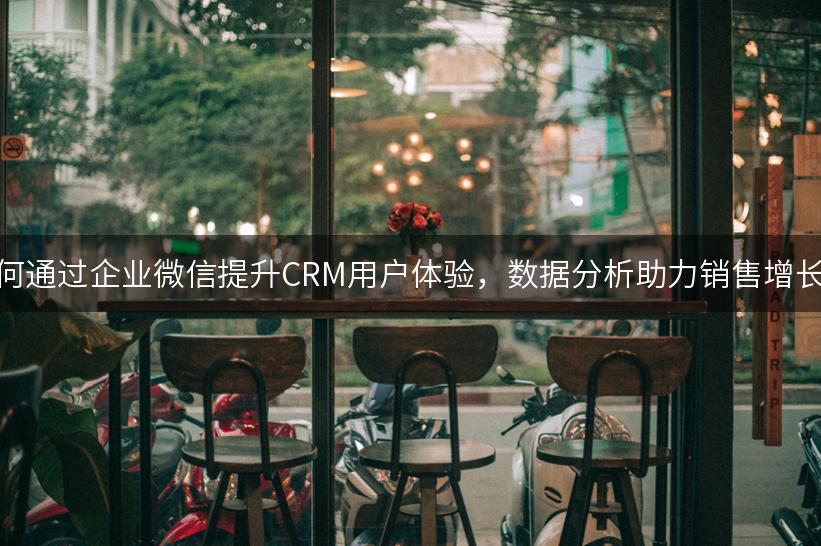 如何通过企业微信提升CRM用户体验，数据分析助力销售增长？