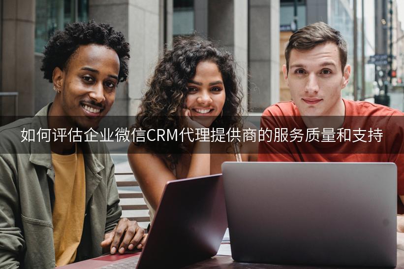 如何评估企业微信CRM代理提供商的服务质量和支持