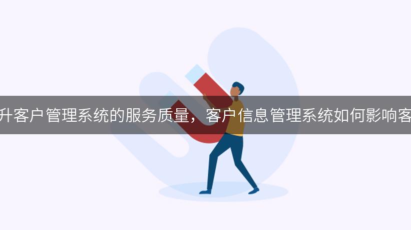 如何通过数据分析提升客户管理系统的服务质量，客户信息管理系统如何影响客户满意度与绩效评估