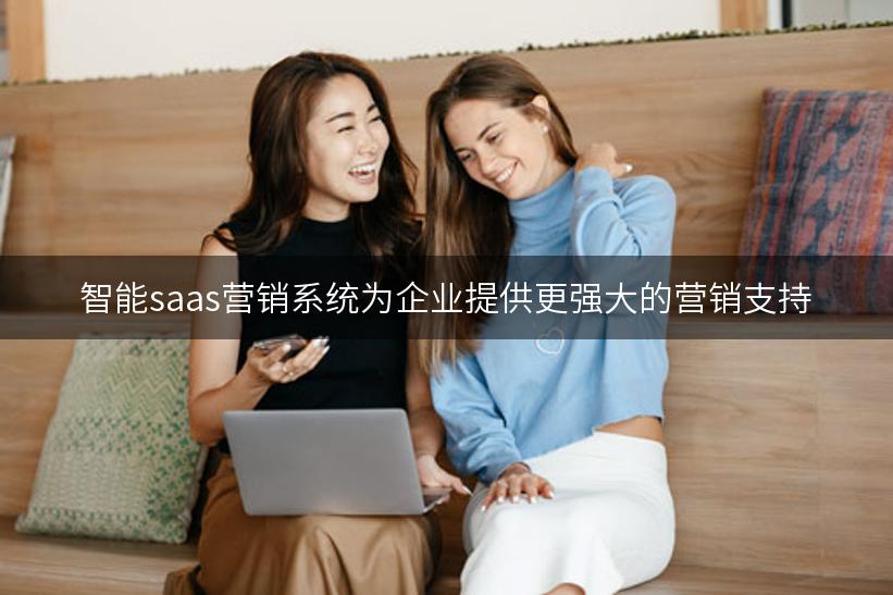 智能saas营销系统为企业提供更强大的营销支持