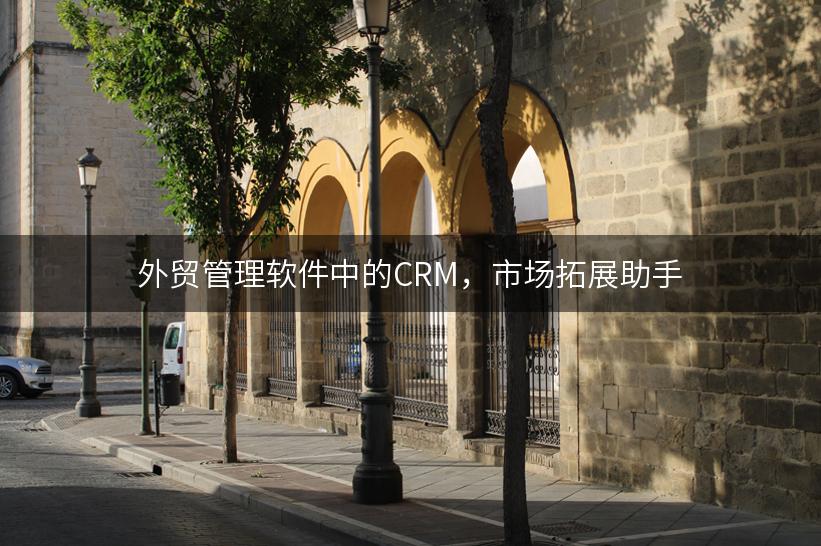 外贸管理软件中的CRM，市场拓展助手