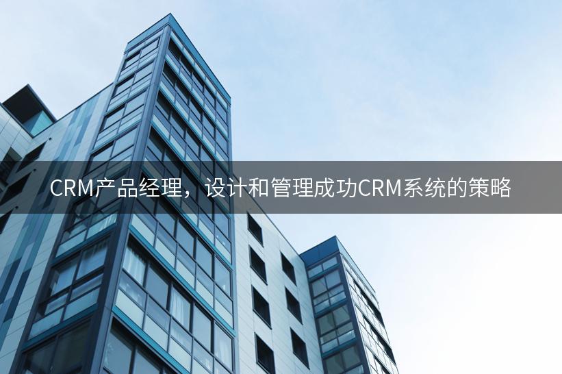 CRM产品经理，设计和管理成功CRM系统的策略