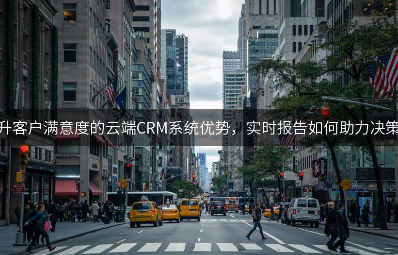 提升客户满意度的云端CRM系统优势，实时报告如何助力决策？